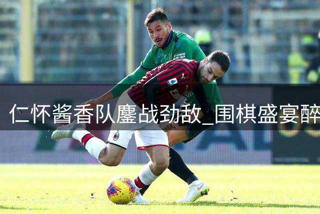 仁怀酱香队鏖战劲敌 围棋盛宴醉美赤水河畔